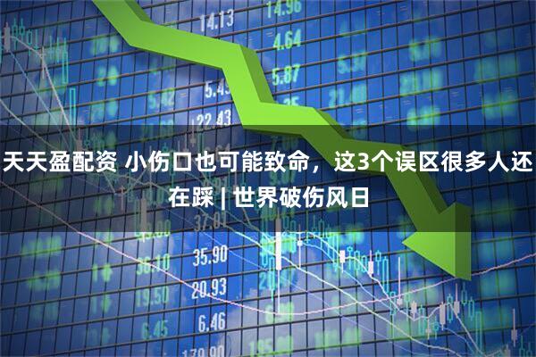 天天盈配资 小伤口也可能致命，这3个误区很多人还在踩 | 世界破伤风日