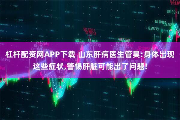 杠杆配资网APP下载 山东肝病医生管昊:身体出现这些症状,警惕肝脏可能出了问题!