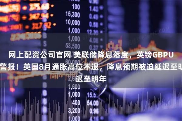 网上配资公司官网 美联储降息落度，英镑GBPUSD警报！英国8月通胀高位不退，降息预期被迫延迟至明年