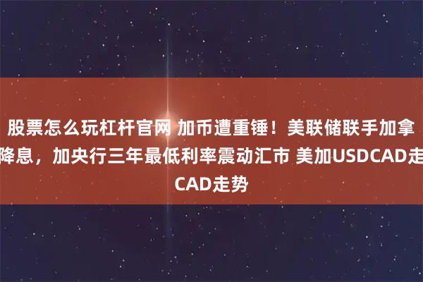 股票怎么玩杠杆官网 加币遭重锤！美联储联手加拿大降息，加央行三年最低利率震动汇市 美加USDCAD走势