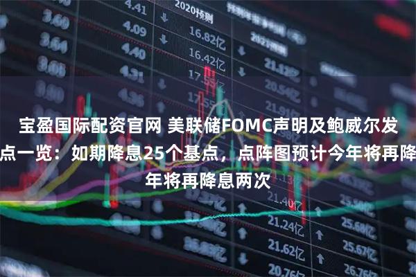 宝盈国际配资官网 美联储FOMC声明及鲍威尔发布会重点一览：如期降息25个基点，点阵图预计今年将再降息两次