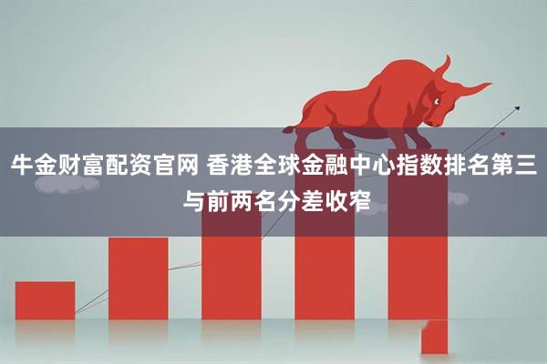 牛金财富配资官网 香港全球金融中心指数排名第三 与前两名分差收窄