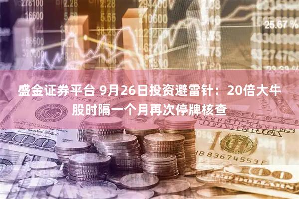 盛金证券平台 9月26日投资避雷针：20倍大牛股时隔一个月再次停牌核查