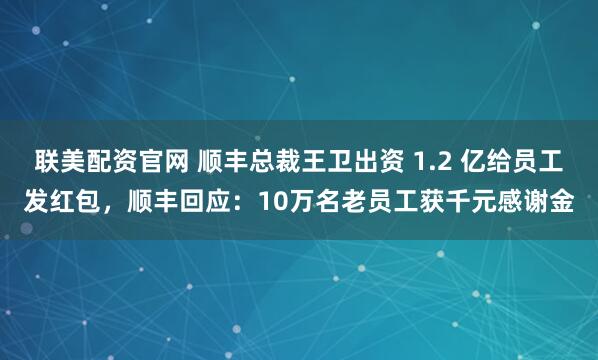 联美配资官网 顺丰总裁王卫出资 1.2 亿给员工发红包，顺丰回应：10万名老员工获千元感谢金