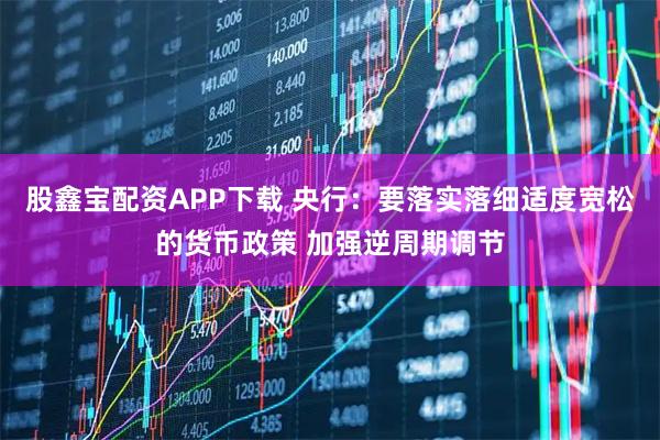 股鑫宝配资APP下载 央行：要落实落细适度宽松的货币政策 加强逆周期调节