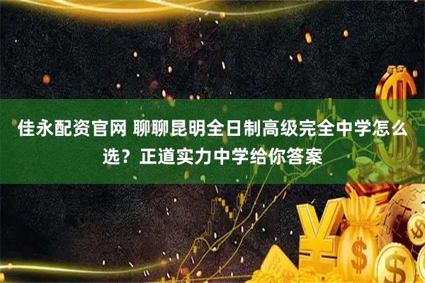 佳永配资官网 聊聊昆明全日制高级完全中学怎么选？正道实力中学给你答案