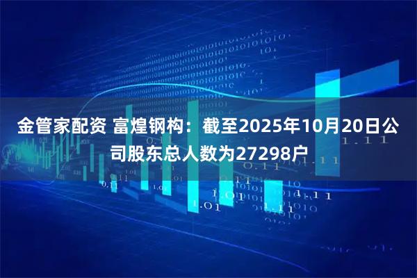 金管家配资 富煌钢构：截至2025年10月20日公司股东总人数为27298户