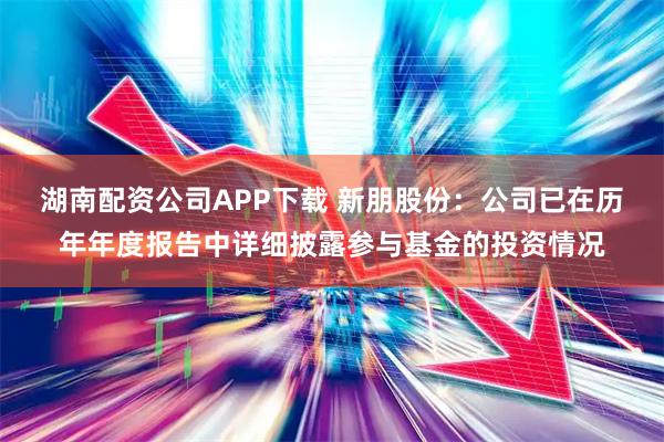 湖南配资公司APP下载 新朋股份：公司已在历年年度报告中详细披露参与基金的投资情况
