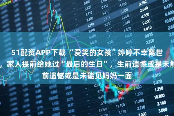 51配资APP下载 “爱笑的女孩”婷婷不幸离世，年仅11岁，家人提前给她过“最后的生日”，生前遗憾或是未能见妈妈一面