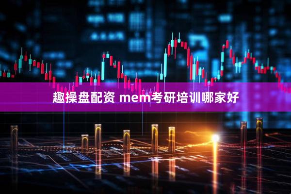 趣操盘配资 mem考研培训哪家好