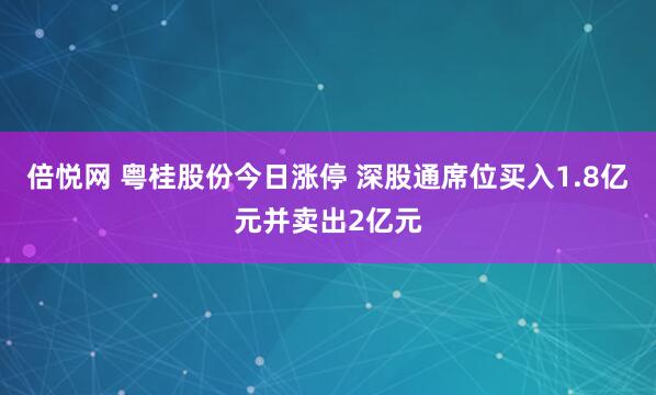 倍悦网 粤桂股份今日涨停 深股通席位买入1.8亿元并卖出2亿元