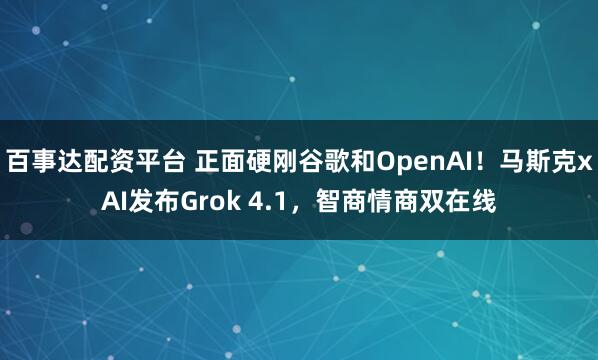 百事达配资平台 正面硬刚谷歌和OpenAI！马斯克xAI发布Grok 4.1，智商情商双在线