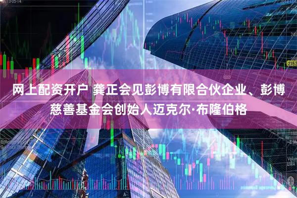 网上配资开户 龚正会见彭博有限合伙企业、彭博慈善基金会创始人迈克尔·布隆伯格