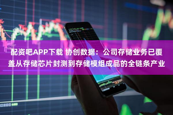 配资吧APP下载 协创数据：公司存储业务已覆盖从存储芯片封测到存储模组成品的全链条产业