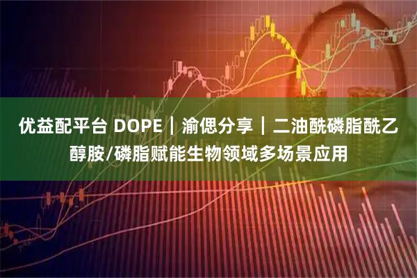 优益配平台 DOPE┃渝偲分享┃二油酰磷脂酰乙醇胺/磷脂赋能生物领域多场景应用