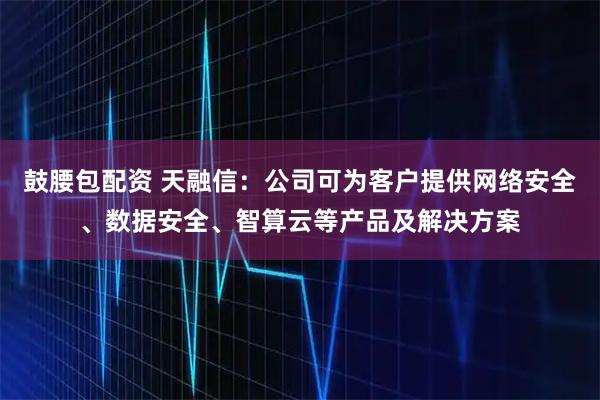 鼓腰包配资 天融信：公司可为客户提供网络安全、数据安全、智算云等产品及解决方案