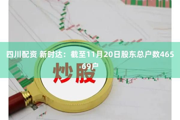 四川配资 新时达：截至11月20日股东总户数46569户