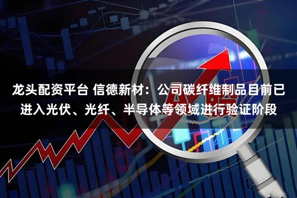 龙头配资平台 信德新材：公司碳纤维制品目前已进入光伏、光纤、半导体等领域进行验证阶段