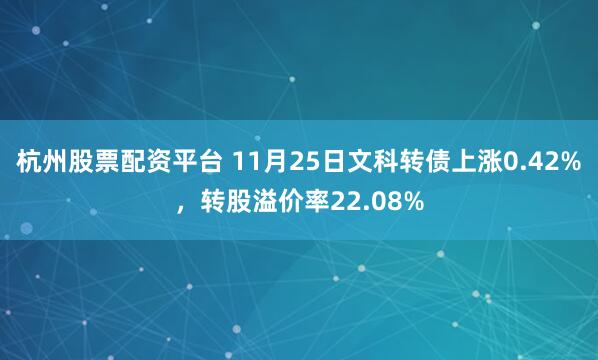 杭州股票配资平台 11月25日文科转债上涨0.42%，转股溢价率22.08%