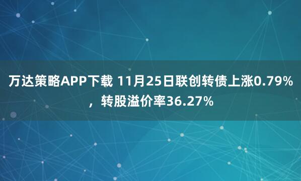 万达策略APP下载 11月25日联创转债上涨0.79%，转股溢价率36.27%