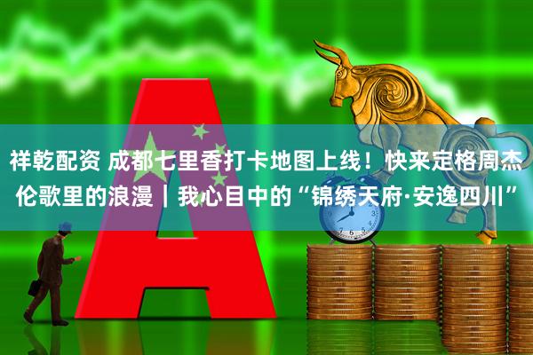 祥乾配资 成都七里香打卡地图上线！快来定格周杰伦歌里的浪漫｜我心目中的“锦绣天府·安逸四川”