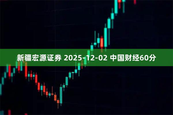 新疆宏源证券 2025-12-02 中国财经60分
