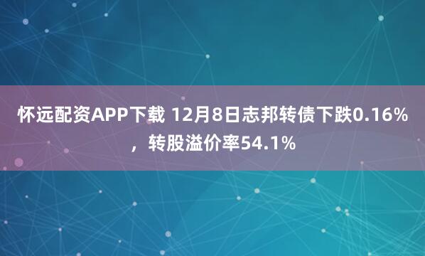 怀远配资APP下载 12月8日志邦转债下跌0.16%，转股溢价率54.1%