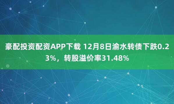 豪配投资配资APP下载 12月8日渝水转债下跌0.23%，转股溢价率31.48%