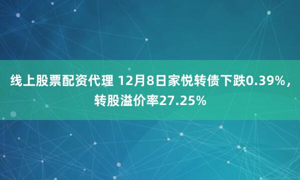 线上股票配资代理 12月8日家悦转债下跌0.39%，转股溢价率27.25%