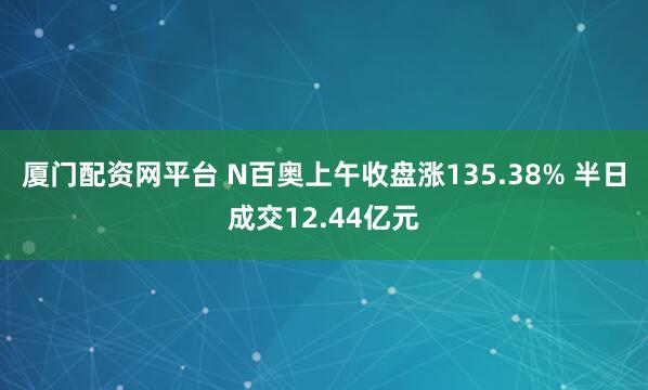 厦门配资网平台 N百奥上午收盘涨135.38% 半日成交12.44亿元