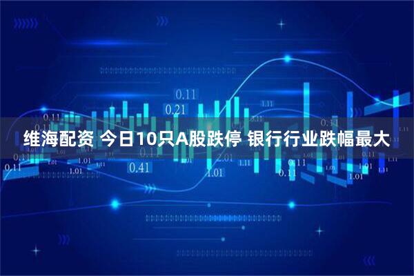 维海配资 今日10只A股跌停 银行行业跌幅最大