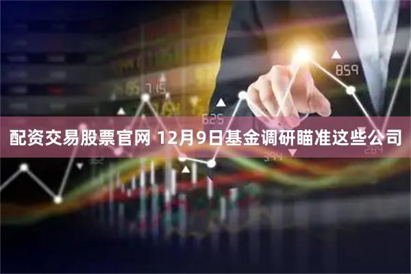 配资交易股票官网 12月9日基金调研瞄准这些公司