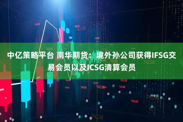 中亿策略平台 南华期货：境外孙公司获得IFSG交易会员以及ICSG清算会员