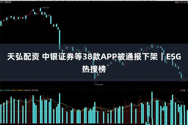 天弘配资 中银证券等38款APP被通报下架｜ESG热搜榜