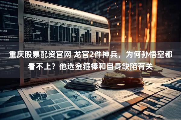 重庆股票配资官网 龙宫2件神兵，为何孙悟空都看不上？他选金箍棒和自身缺陷有关