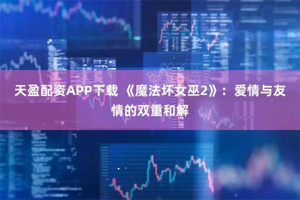 天盈配资APP下载 《魔法坏女巫2》：爱情与友情的双重和解