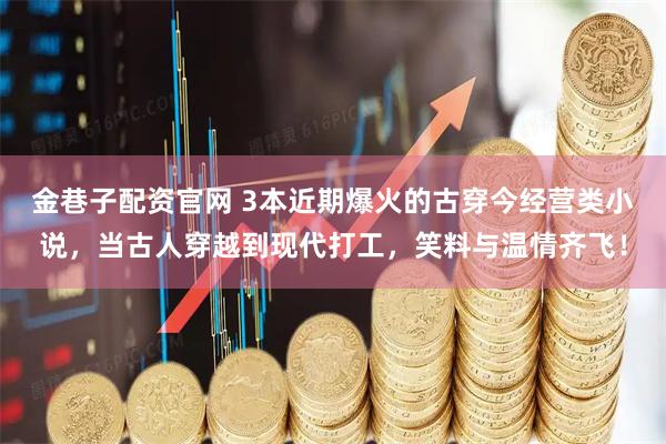 金巷子配资官网 3本近期爆火的古穿今经营类小说，当古人穿越到现代打工，笑料与温情齐飞！