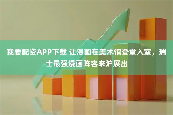 我要配资APP下载 让漫画在美术馆登堂入室，瑞士最强漫画阵容来沪展出