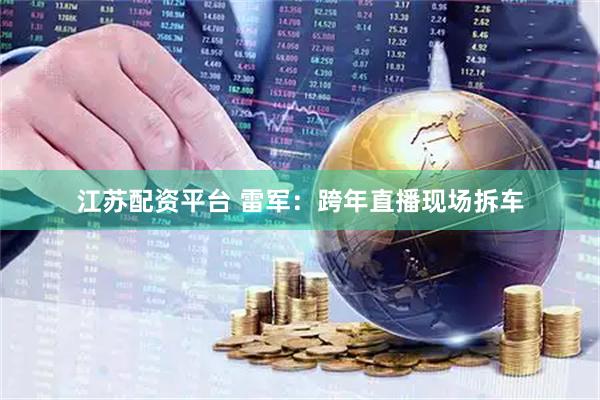 江苏配资平台 雷军：跨年直播现场拆车