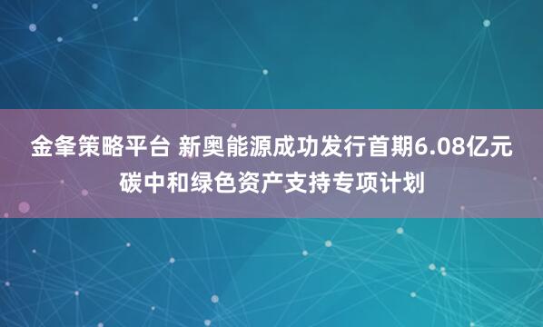 金夆策略平台 新奥能源成功发行首期6.08亿元碳中和绿色资产支持专项计划