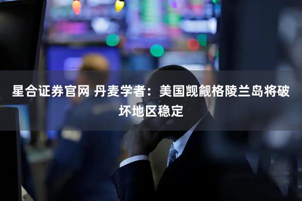 星合证券官网 丹麦学者：美国觊觎格陵兰岛将破坏地区稳定