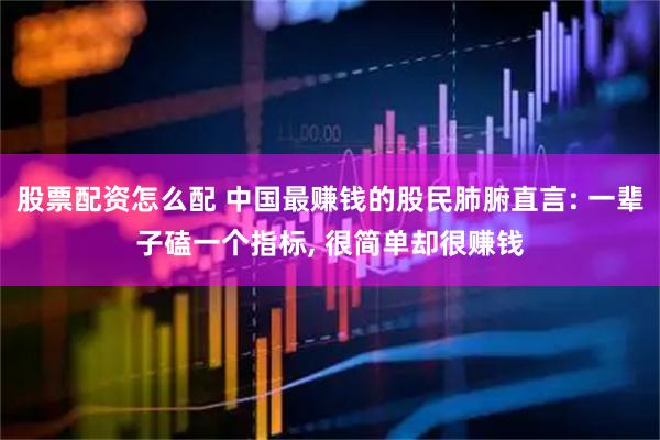 股票配资怎么配 中国最赚钱的股民肺腑直言: 一辈子磕一个指标, 很简单却很赚钱