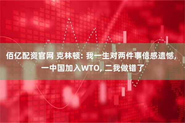 佰亿配资官网 克林顿: 我一生对两件事倍感遗憾, 一中国加入WTO, 二我做错了