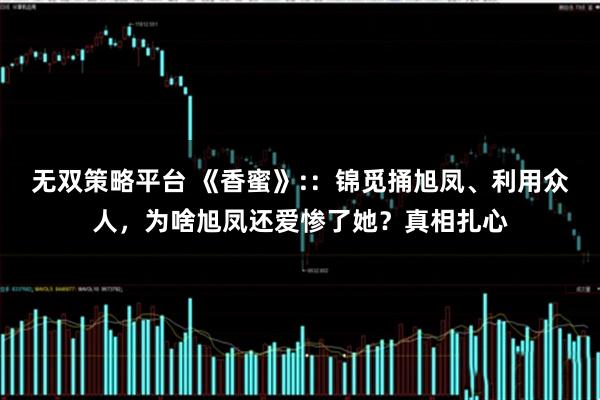 无双策略平台 《香蜜》:：锦觅捅旭凤、利用众人，为啥旭凤还爱惨了她？真相扎心