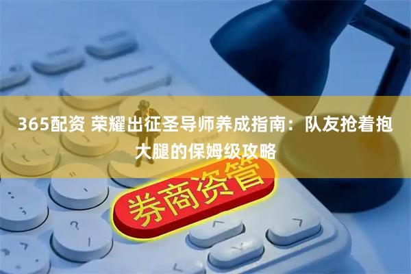 365配资 荣耀出征圣导师养成指南：队友抢着抱大腿的保姆级攻略