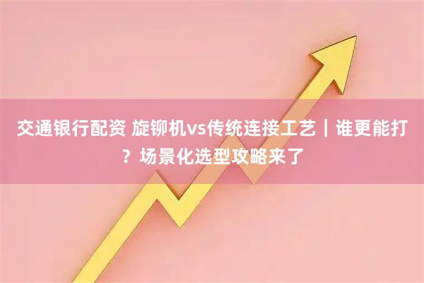 交通银行配资 旋铆机vs传统连接工艺｜谁更能打？场景化选型攻略来了