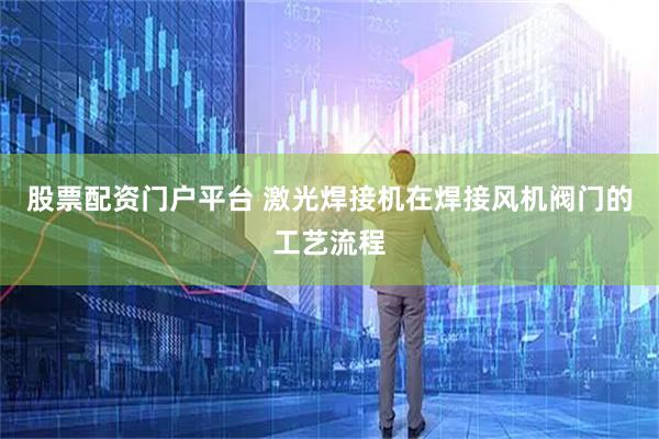 股票配资门户平台 激光焊接机在焊接风机阀门的工艺流程