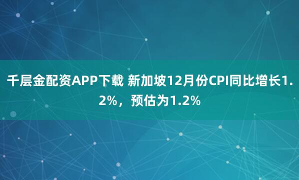 千层金配资APP下载 新加坡12月份CPI同比增长1.2%，预估为1.2%