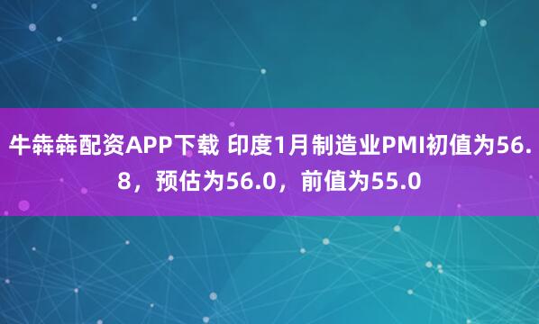 牛犇犇配资APP下载 印度1月制造业PMI初值为56.8，预估为56.0，前值为55.0