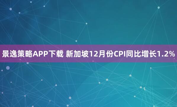 景逸策略APP下载 新加坡12月份CPI同比增长1.2%